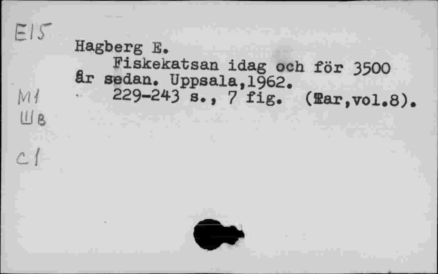 ﻿Elf
Шв
Hagberg Е.
Fiskekatsan idag och för 3500 är sedan. Uppsala,1962.
229-243 s., 7 fig. (ffiar,vol.8)
C_{